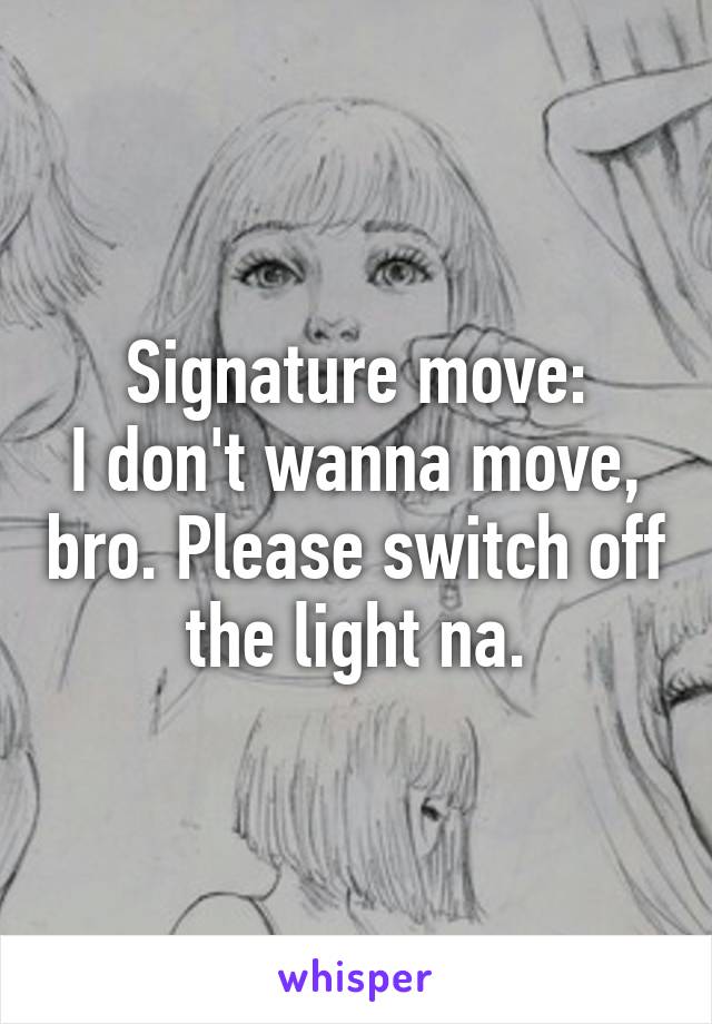 Signature move:
I don't wanna move, bro. Please switch off the light na.