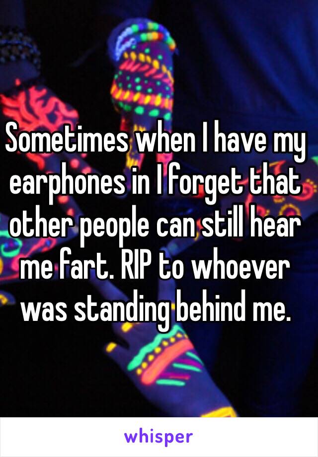 Sometimes when I have my earphones in I forget that other people can still hear me fart. RIP to whoever was standing behind me. 