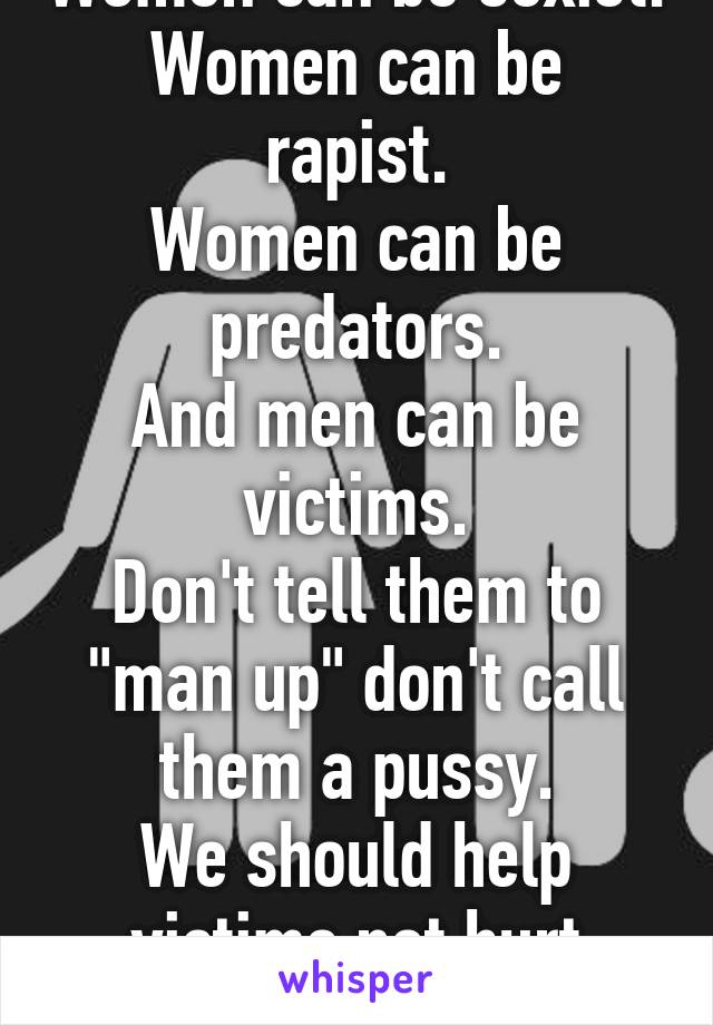 Women can be sexist.
Women can be rapist.
Women can be predators.
And men can be victims.
Don't tell them to "man up" don't call them a pussy.
We should help victims not hurt them.