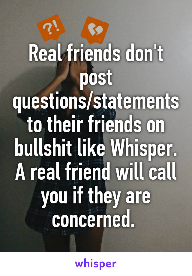 Real friends don't post questions/statements to their friends on bullshit like Whisper. A real friend will call you if they are concerned. 