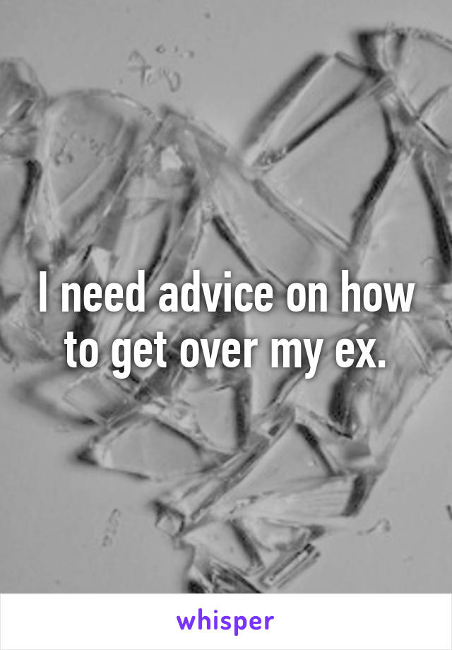 I need advice on how to get over my ex.