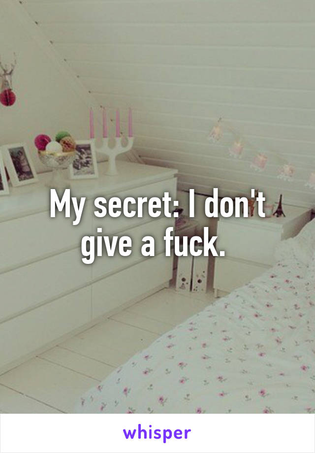 My secret: I don't give a fuck. 