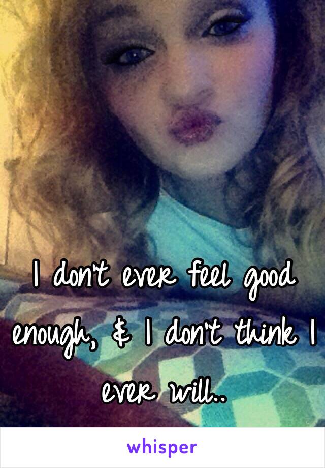 I don't ever feel good enough, & I don't think I ever will..