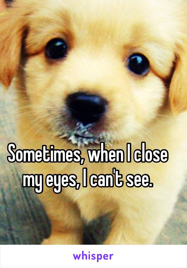 Sometimes, when I close my eyes, I can't see. 