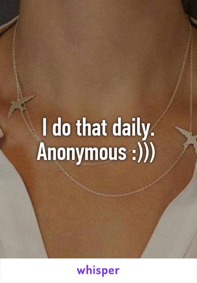 I do that daily. Anonymous :))) 