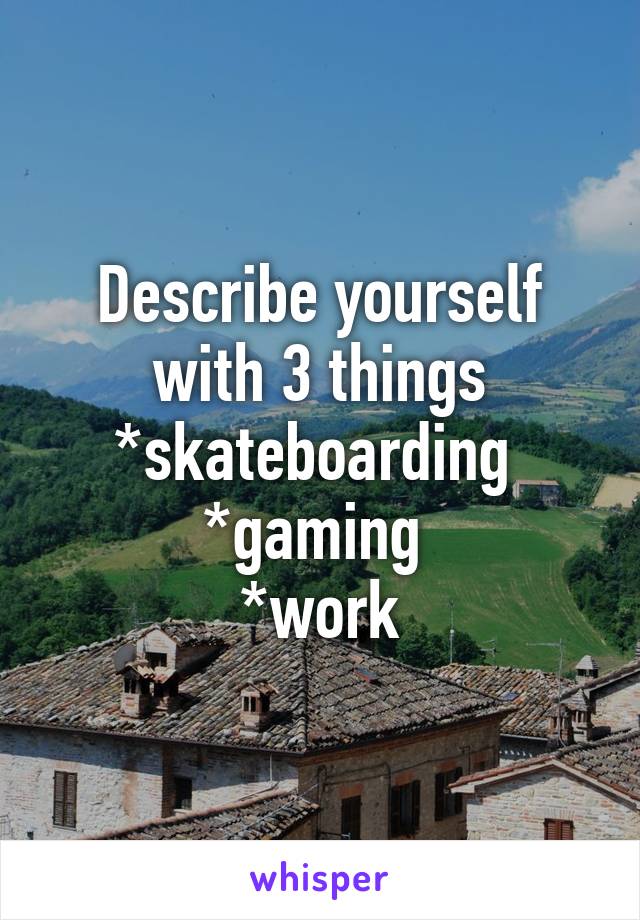 Describe yourself with 3 things
*skateboarding 
*gaming 
*work