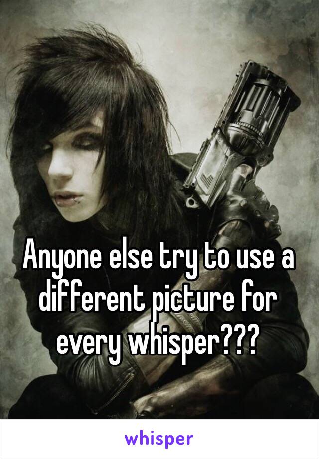 Anyone else try to use a different picture for every whisper???