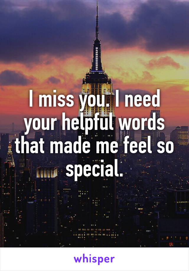 I miss you. I need your helpful words that made me feel so special.