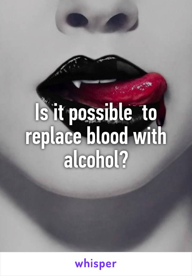Is it possible  to replace blood with alcohol?
