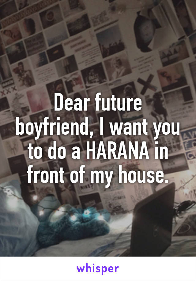 Dear future boyfriend, I want you to do a HARANA in front of my house.