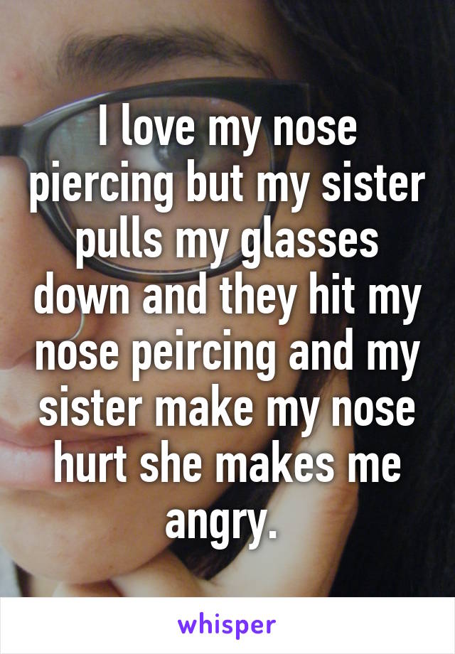 I love my nose piercing but my sister pulls my glasses down and they hit my nose peircing and my sister make my nose hurt she makes me angry. 