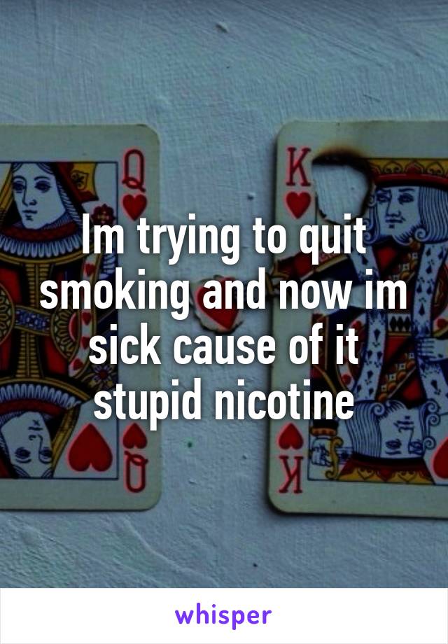Im trying to quit smoking and now im sick cause of it stupid nicotine