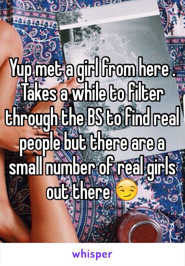 Yup met a girl from here . Takes a while to filter through the BS to find real people but there are a small number of real girls out there 😏