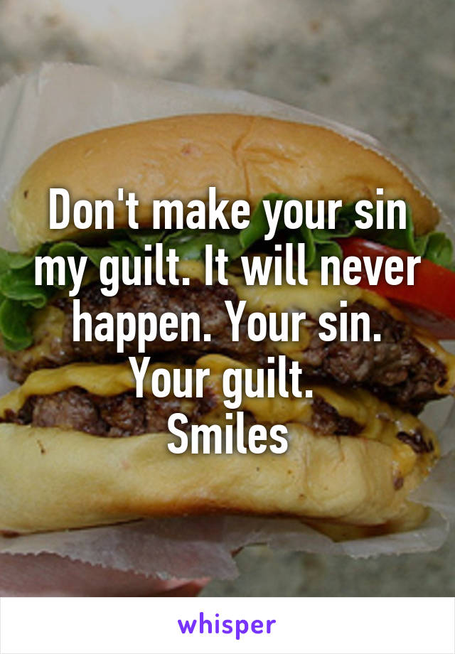 Don't make your sin my guilt. It will never happen. Your sin. Your guilt. 
Smiles