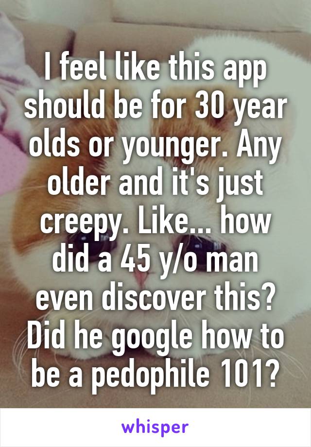 I feel like this app should be for 30 year olds or younger. Any older and it's just creepy. Like... how did a 45 y/o man even discover this? Did he google how to be a pedophile 101?