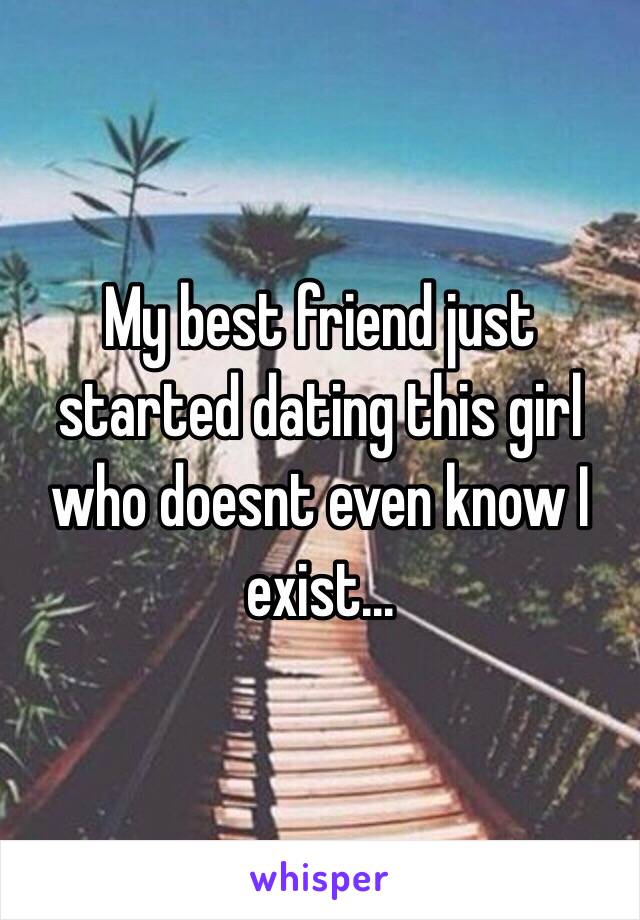 My best friend just started dating this girl who doesnt even know I exist... 
