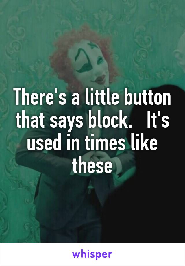 There's a little button that says block.   It's used in times like these