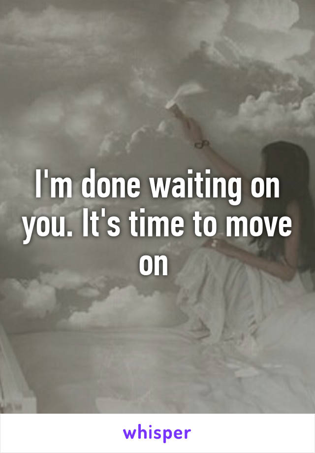 I'm done waiting on you. It's time to move on 