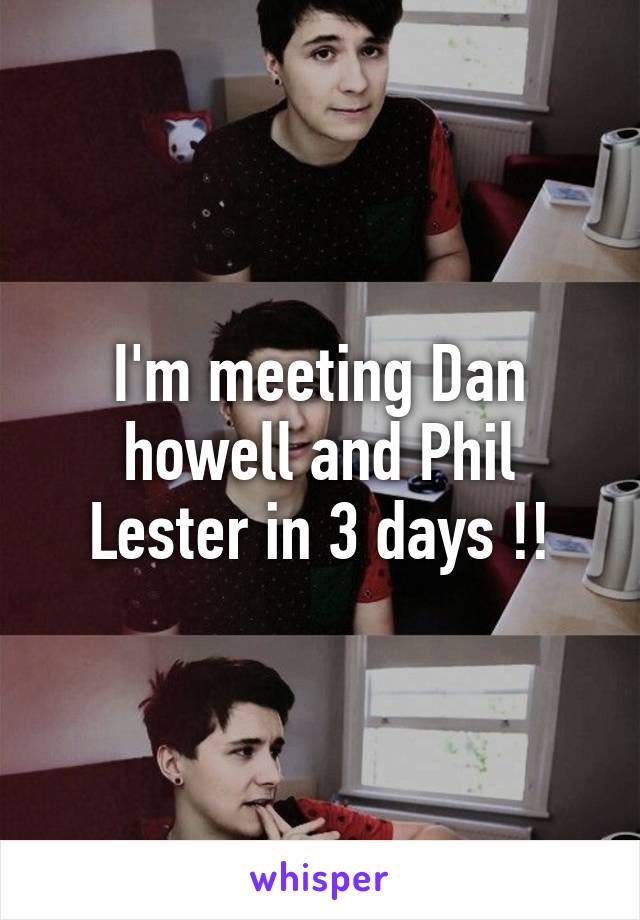 I'm meeting Dan howell and Phil Lester in 3 days !!
