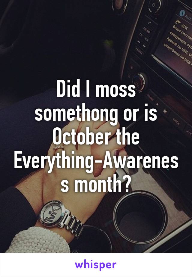 Did I moss somethong or is October the Everything-Awareness month?