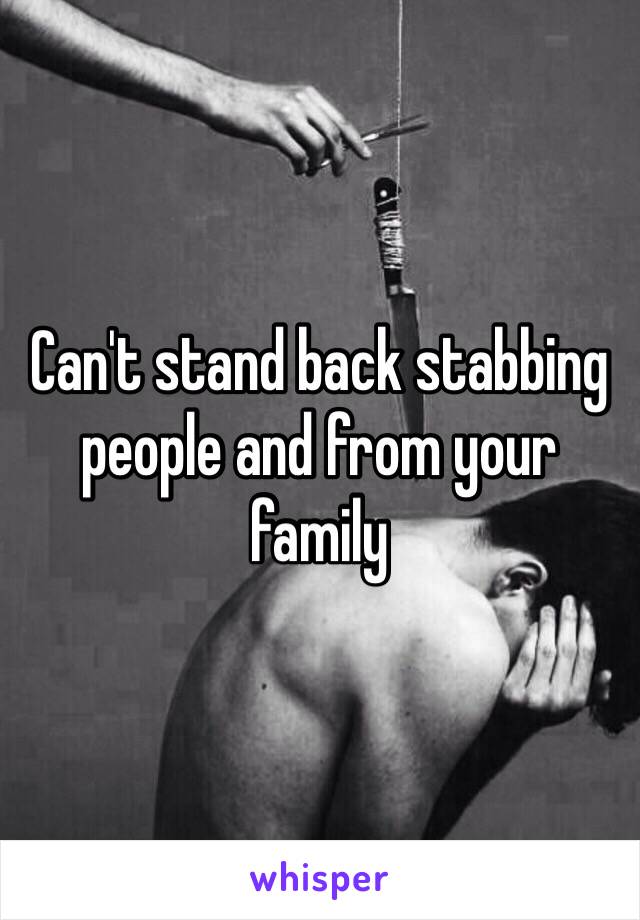 Can't stand back stabbing people and from your family 