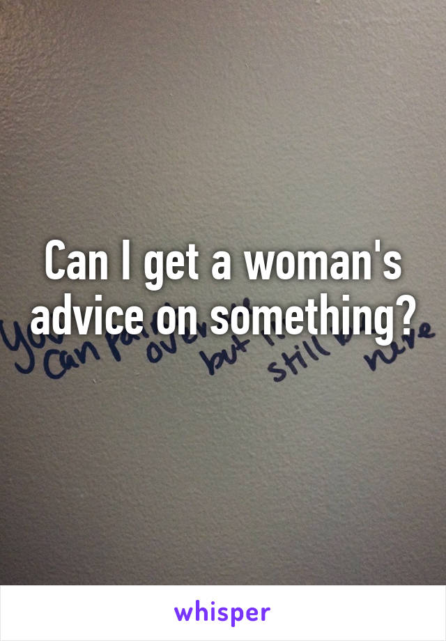 Can I get a woman's advice on something? 