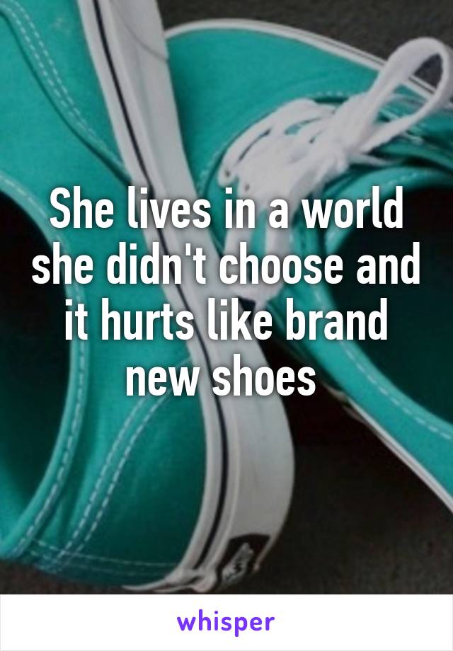 She lives in a world she didn't choose and it hurts like brand new shoes 
