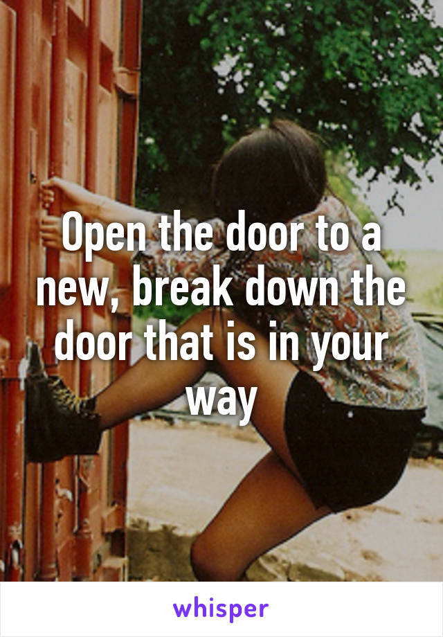 Open the door to a new, break down the door that is in your way