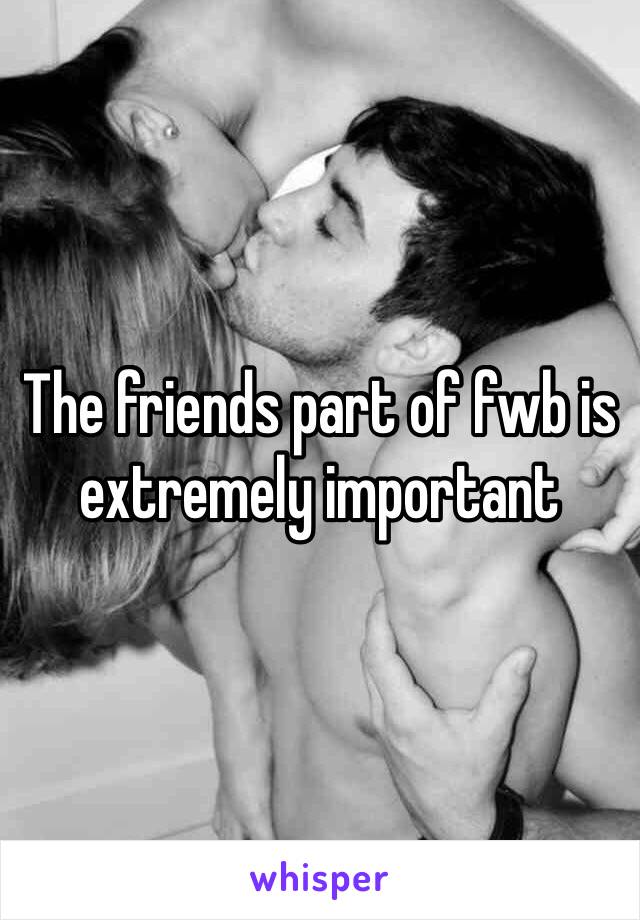 The friends part of fwb is extremely important