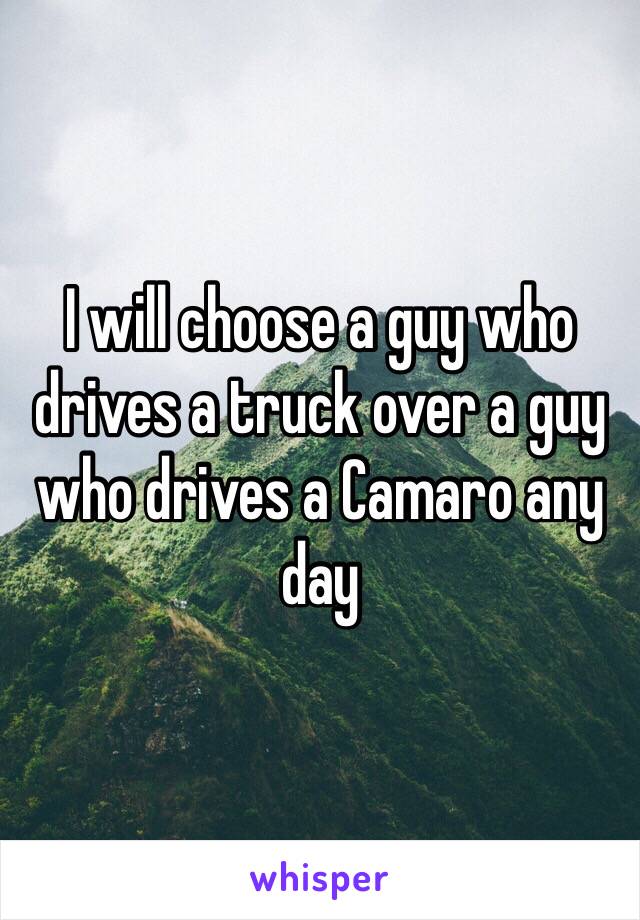 I will choose a guy who drives a truck over a guy who drives a Camaro any day  