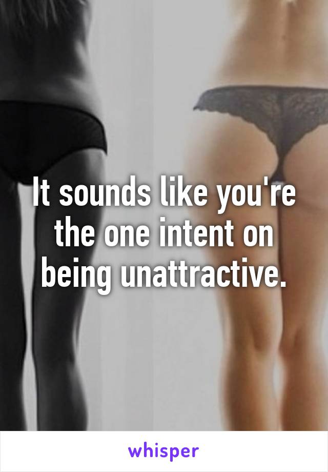 It sounds like you're the one intent on being unattractive.