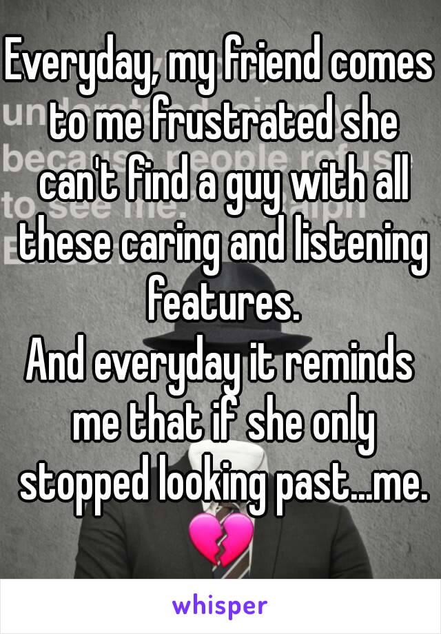 Everyday, my friend comes to me frustrated she can't find a guy with all these caring and listening features.
And everyday it reminds me that if she only stopped looking past...me.
💔