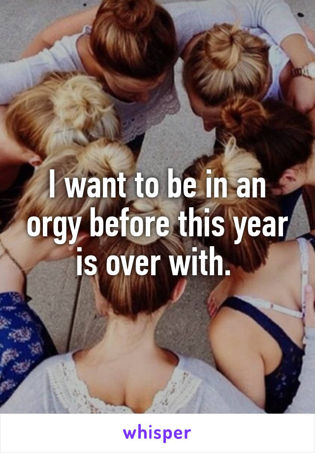 I want to be in an orgy before this year is over with. 