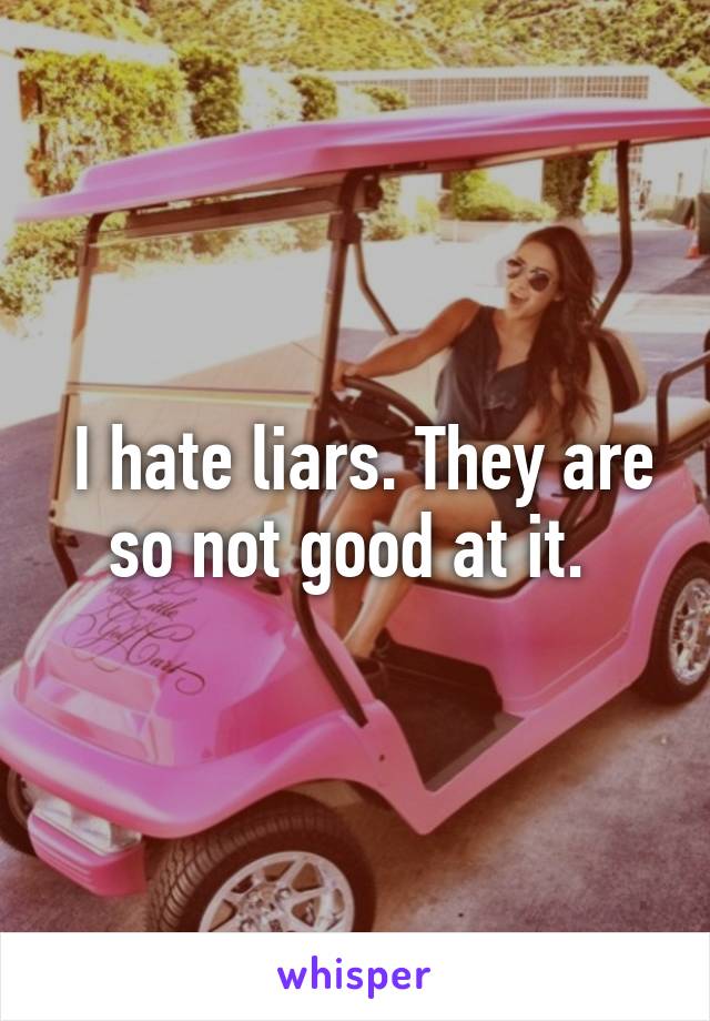  I hate liars. They are so not good at it. 