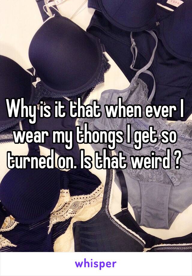 Why is it that when ever I wear my thongs I get so turned on. Is that weird ?