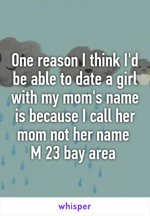 One reason I think I'd be able to date a girl with my mom's name is because I call her mom not her name 
M 23 bay area 