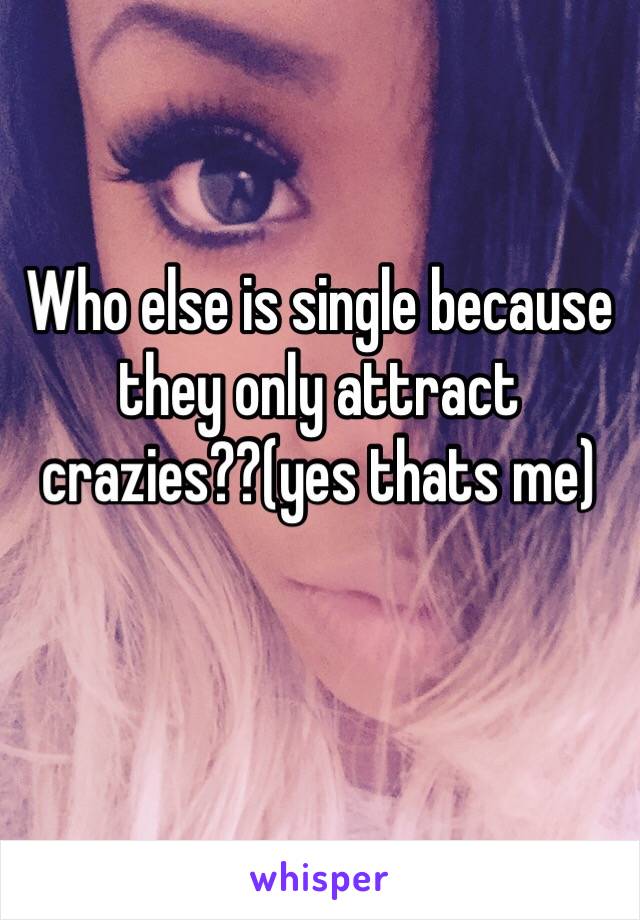 Who else is single because they only attract crazies??(yes thats me)