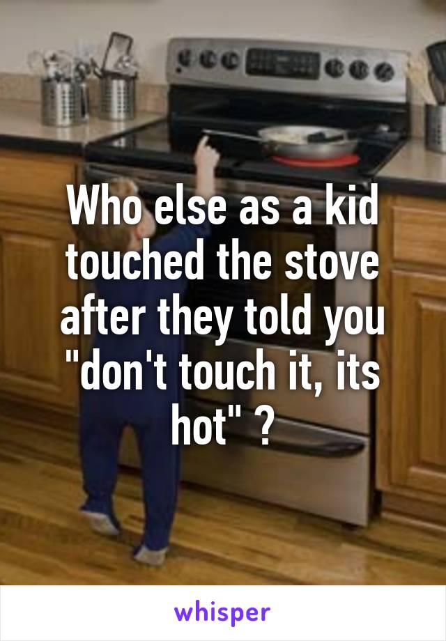 Who else as a kid touched the stove after they told you "don't touch it, its hot" ?
