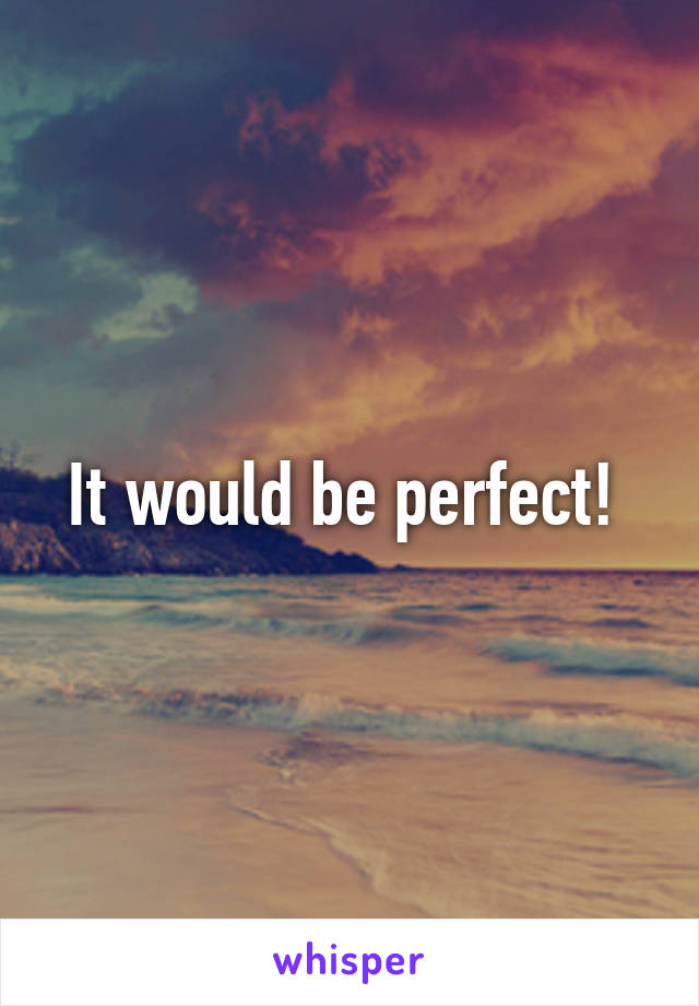 It would be perfect! 