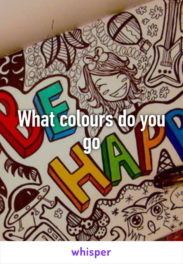 What colours do you go