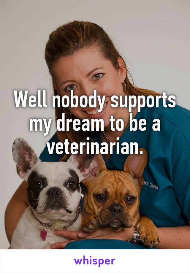 Well nobody supports my dream to be a veterinarian.
