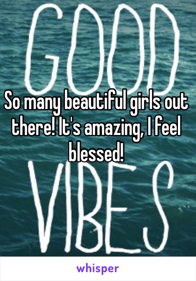 So many beautiful girls out there! It's amazing, I feel blessed! 
