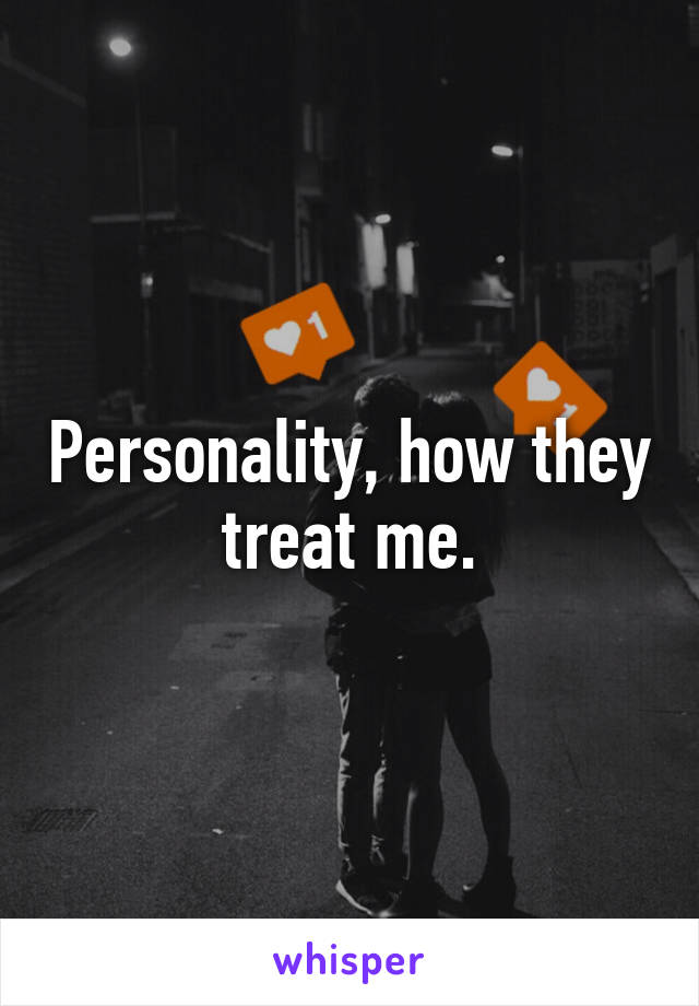 Personality, how they treat me.