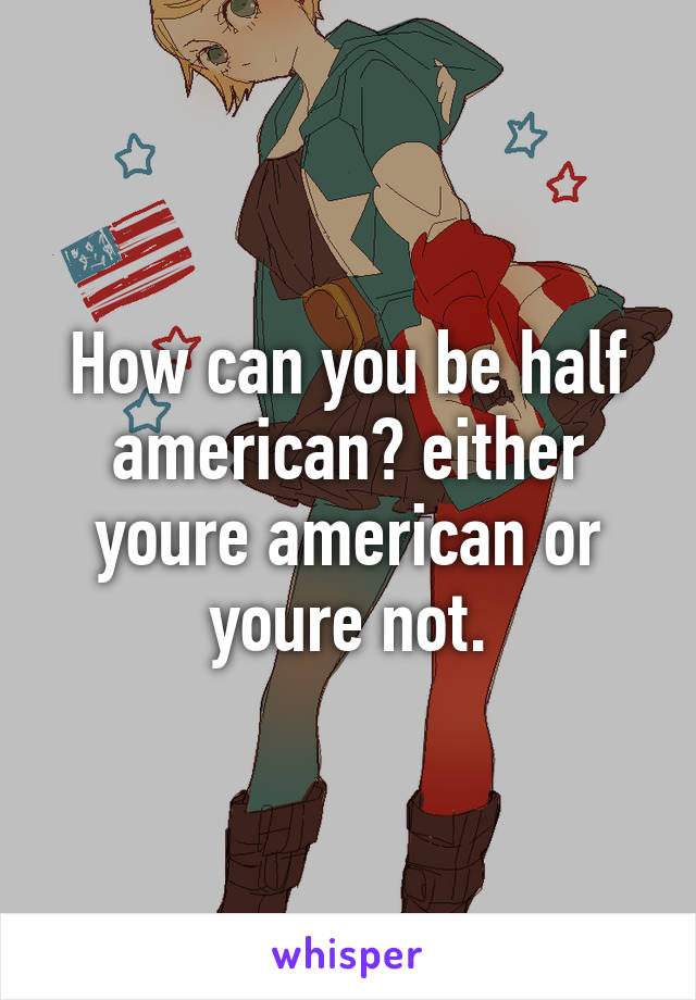How can you be half american? either youre american or youre not.