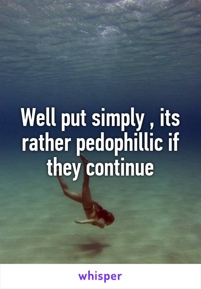 Well put simply , its rather pedophillic if they continue