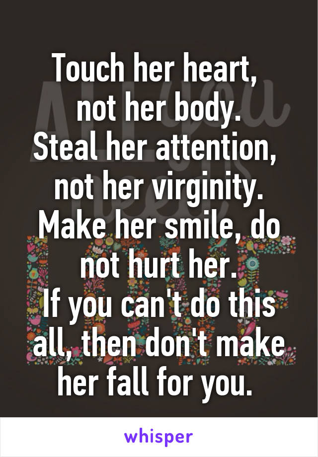 Touch her heart, 
not her body.
Steal her attention, 
not her virginity.
Make her smile, do not hurt her.
If you can't do this all, then don't make her fall for you. 