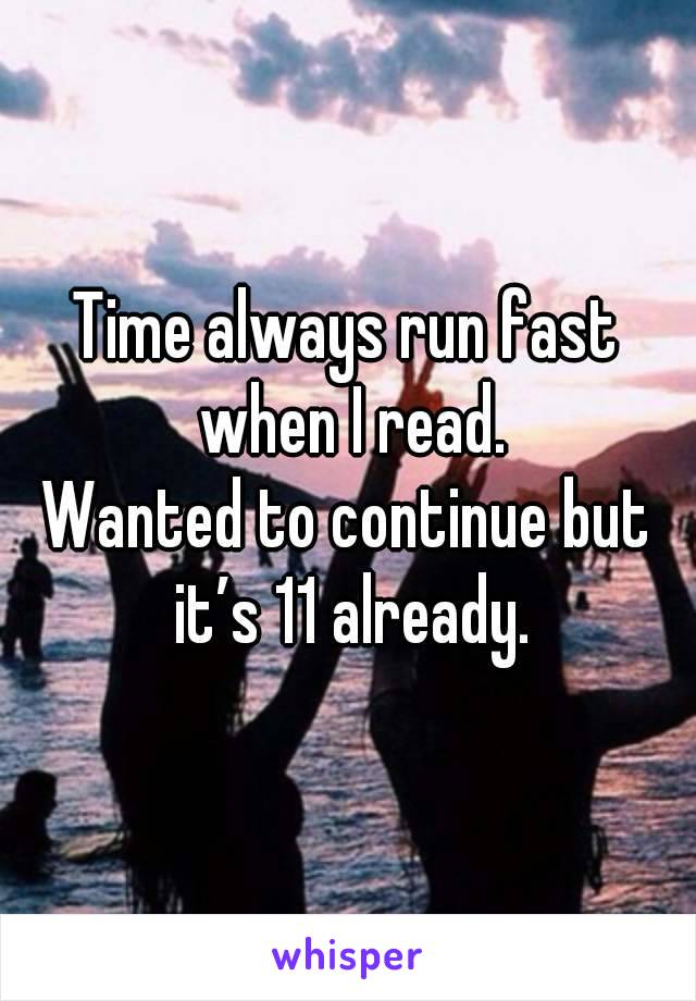 Time always run fast when I read.
Wanted to continue but it’s 11 already.