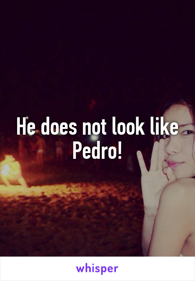 He does not look like Pedro!