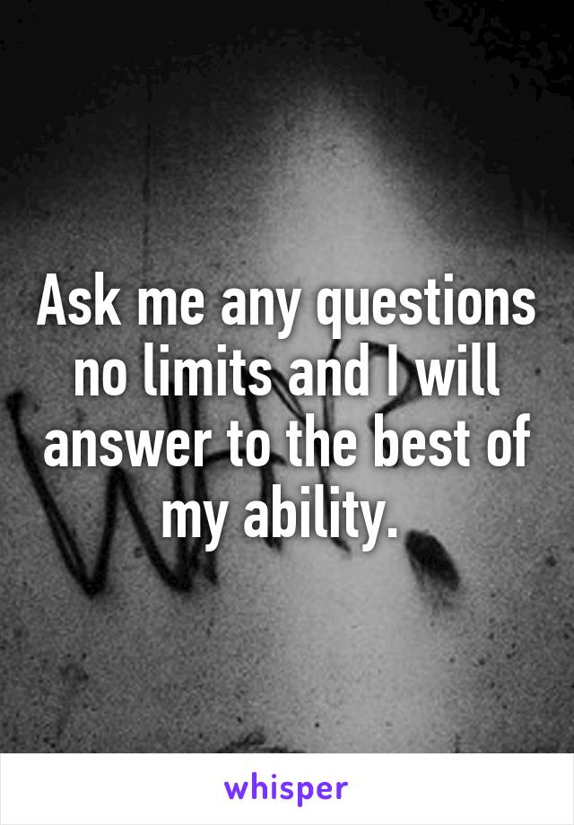 Ask me any questions no limits and I will answer to the best of my ability. 