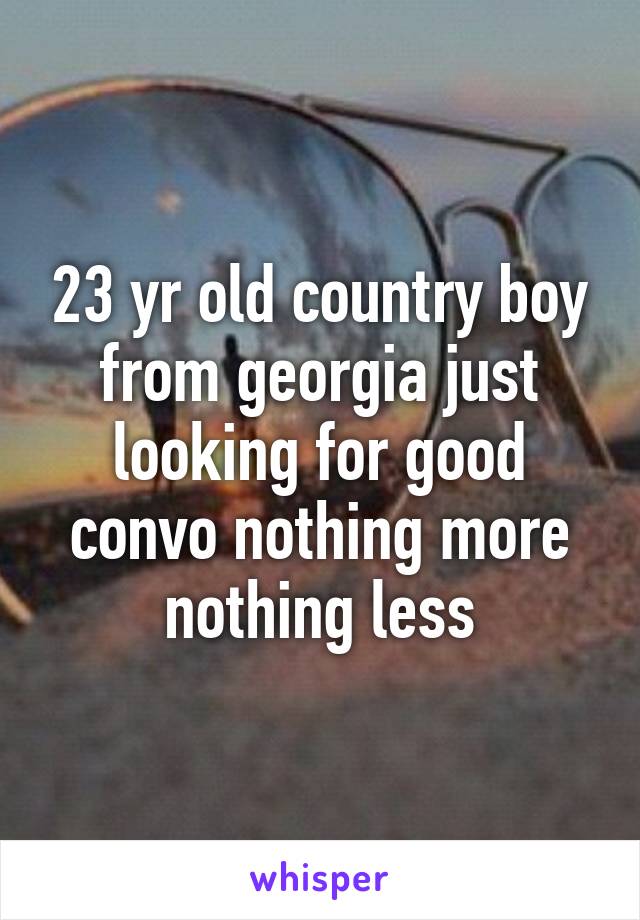 23 yr old country boy from georgia just looking for good convo nothing more nothing less